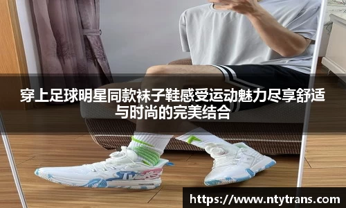 穿上足球明星同款袜子鞋感受运动魅力尽享舒适与时尚的完美结合