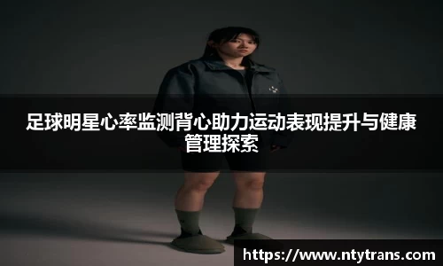 足球明星心率监测背心助力运动表现提升与健康管理探索