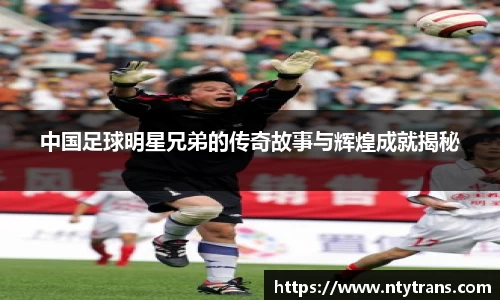 中国足球明星兄弟的传奇故事与辉煌成就揭秘