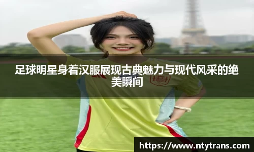 足球明星身着汉服展现古典魅力与现代风采的绝美瞬间